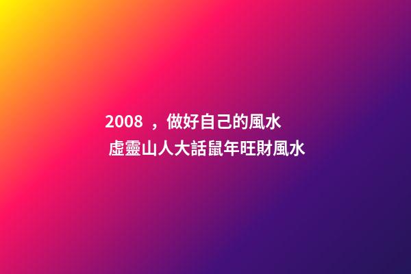 2008，做好自己的風水 虛靈山人大話鼠年旺財風水